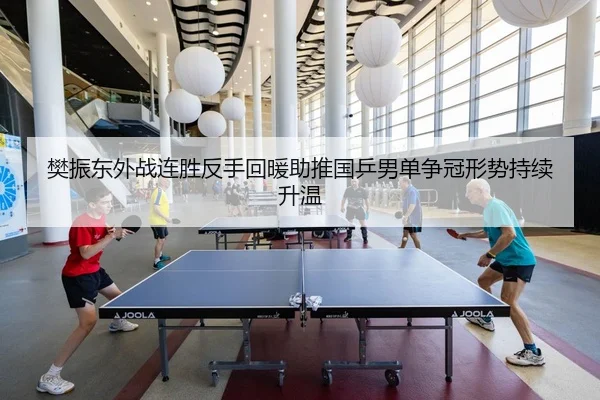 樊振东外战连胜反手回暖助推国乒男单争冠形势持续升温