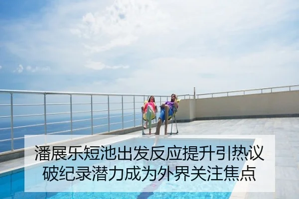 潘展乐短池出发反应提升引热议 破纪录潜力成为外界关注焦点