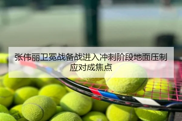 张伟丽卫冕战备战进入冲刺阶段地面压制应对成焦点